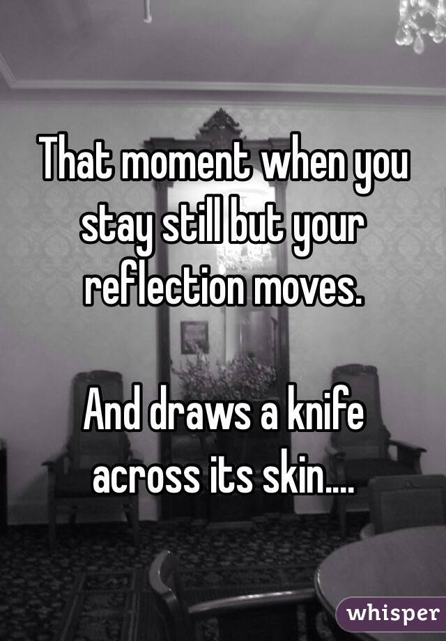 That moment when you stay still but your reflection moves. 

And draws a knife
across its skin....