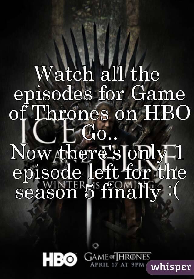 Watch all the episodes for Game of Thrones on HBO Go..
Now there's only 1 episode left for the season 5 finally :( 