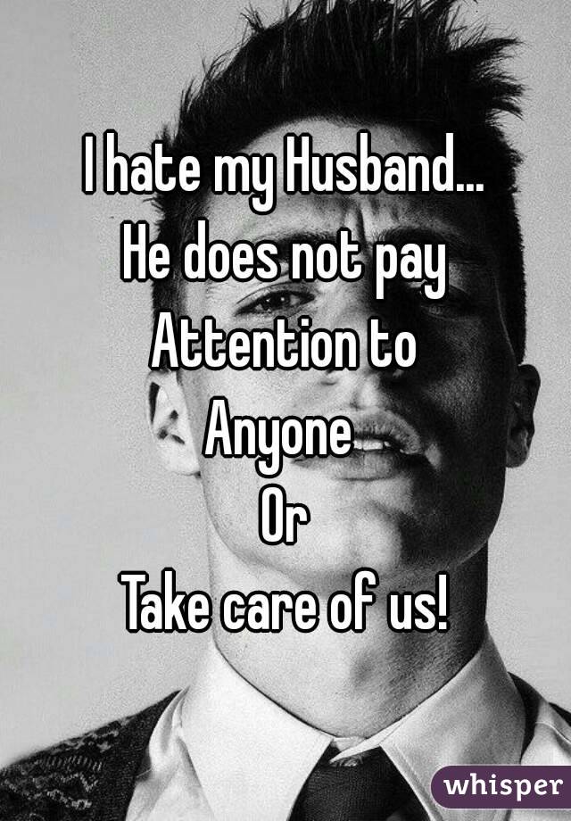 I hate my Husband...
He does not pay
Attention to
Anyone 
Or
Take care of us!