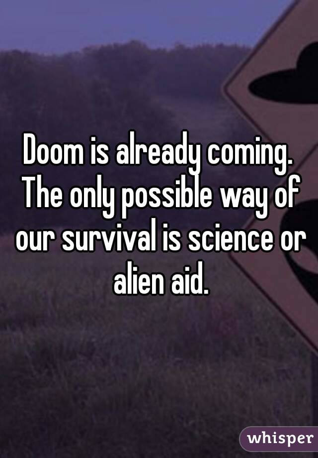 Doom is already coming. The only possible way of our survival is science or alien aid.