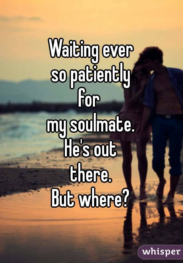 Waiting ever
so patiently
for 
my soulmate.
He's out
there.
But where?
