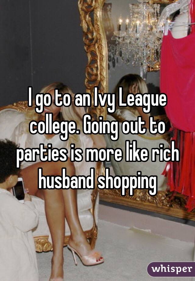 I go to an Ivy League college. Going out to parties is more like rich husband shopping