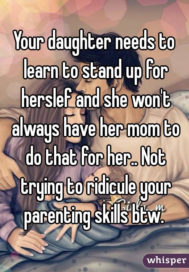 Your daughter needs to learn to stand up for herslef and she won't always have her mom to do that for her.. Not trying to ridicule your parenting skills btw. 