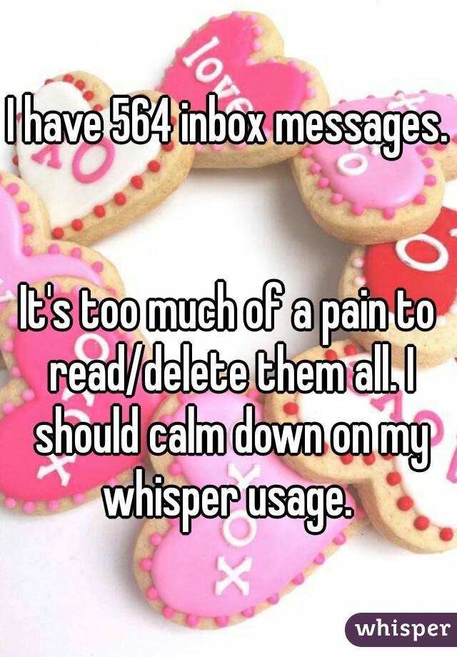 I have 564 inbox messages. 

It's too much of a pain to read/delete them all. I should calm down on my whisper usage. 