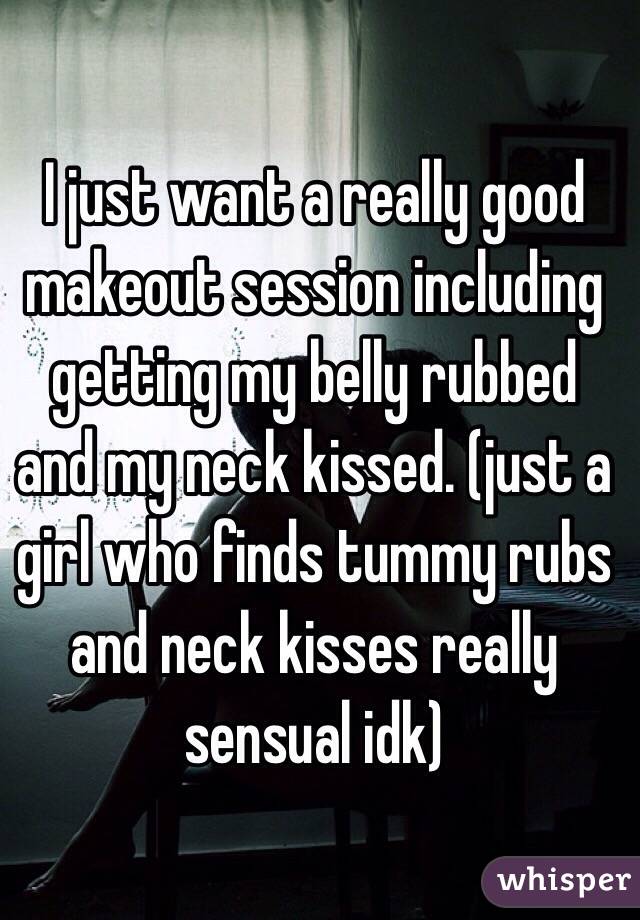 I just want a really good makeout session including getting my belly rubbed and my neck kissed. (just a girl who finds tummy rubs and neck kisses really sensual idk) 