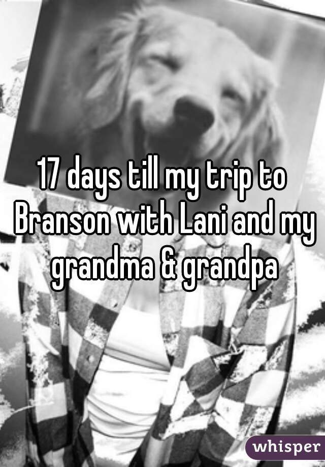 17 days till my trip to Branson with Lani and my grandma & grandpa