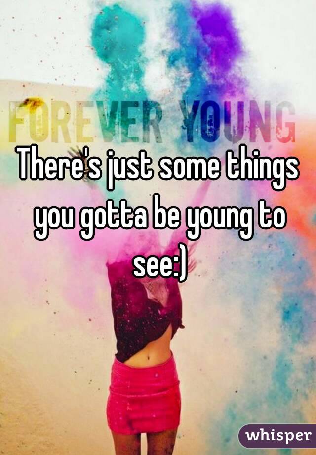There's just some things you gotta be young to see:)