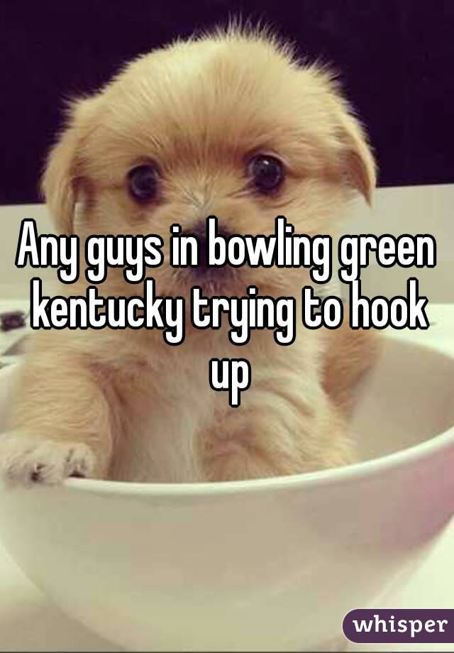 Any guys in bowling green kentucky trying to hook up