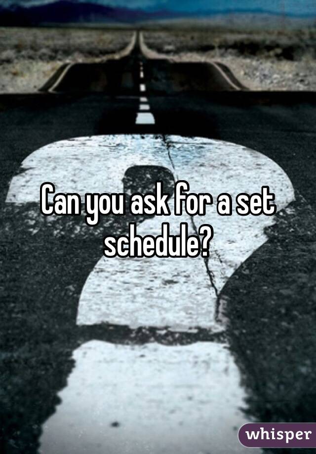 Can you ask for a set schedule? 