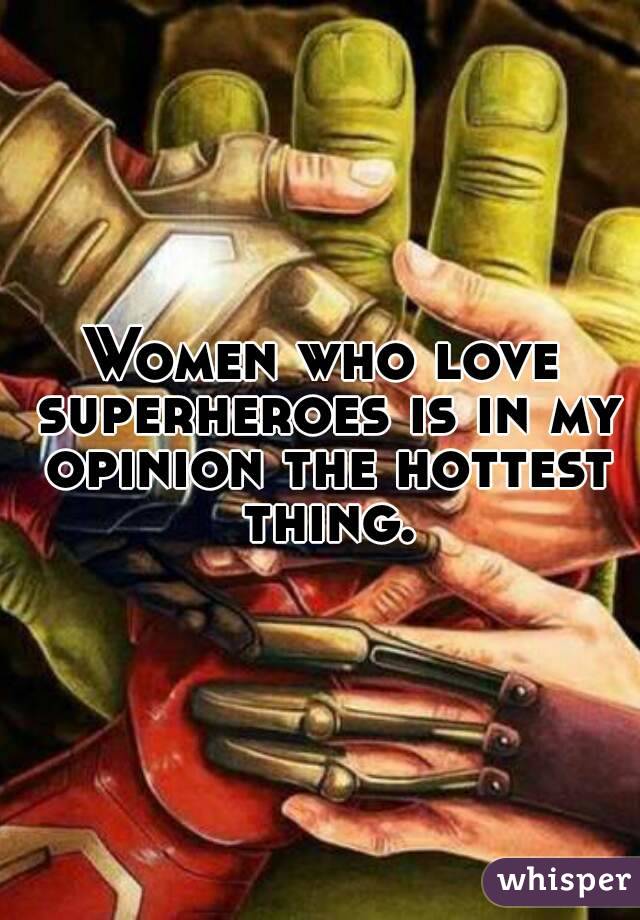 Women who love superheroes is in my opinion the hottest thing.