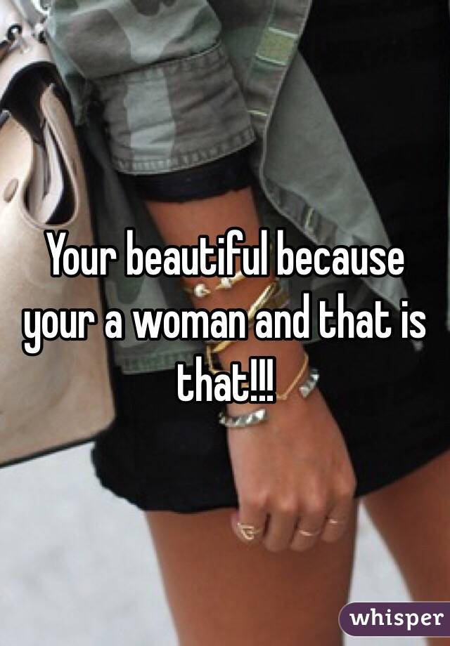 Your beautiful because your a woman and that is that!!!
