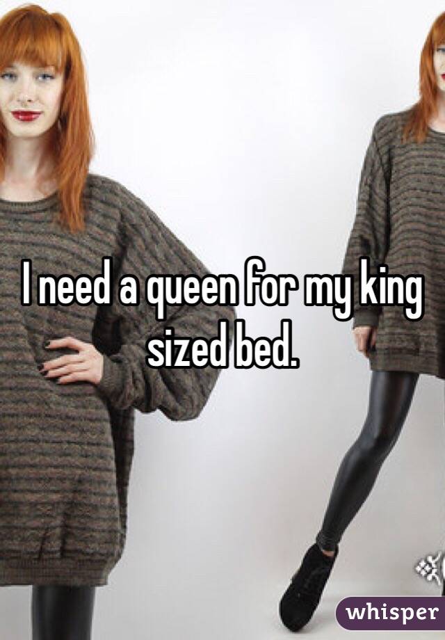 I need a queen for my king sized bed. 