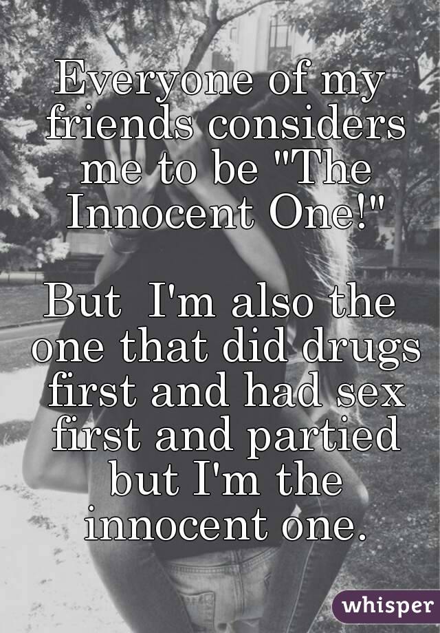 Everyone of my friends considers me to be "The Innocent One!"

But  I'm also the one that did drugs first and had sex first and partied but I'm the innocent one.