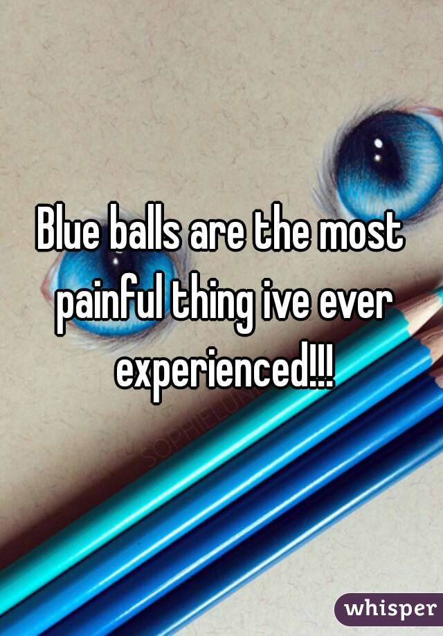 Blue balls are the most painful thing ive ever experienced!!!