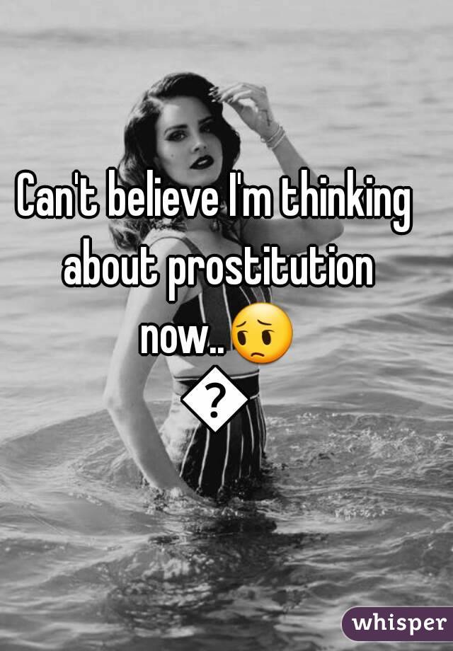 Can't believe I'm thinking about prostitution now..😔😔