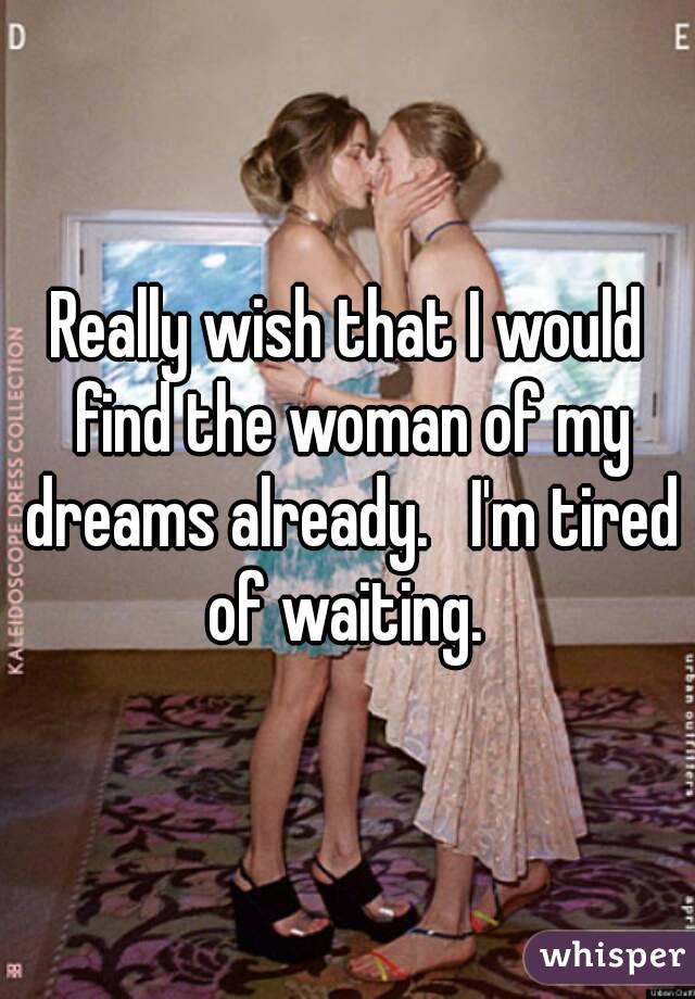 Really wish that I would find the woman of my dreams already.   I'm tired of waiting. 