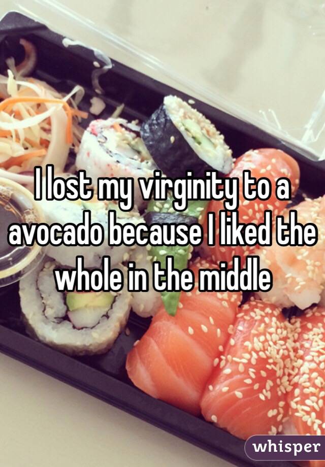 I lost my virginity to a avocado because I liked the whole in the middle