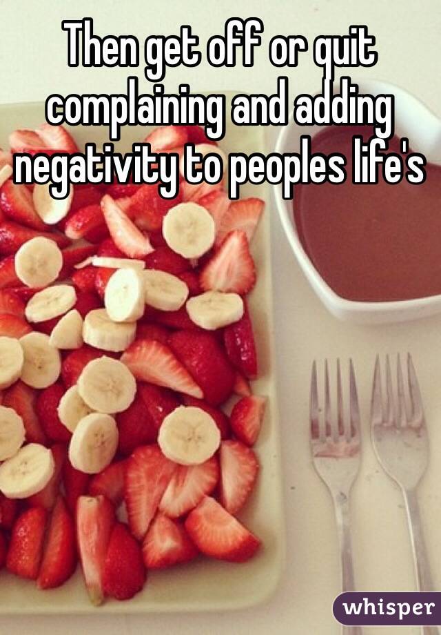 Then get off or quit complaining and adding negativity to peoples life's