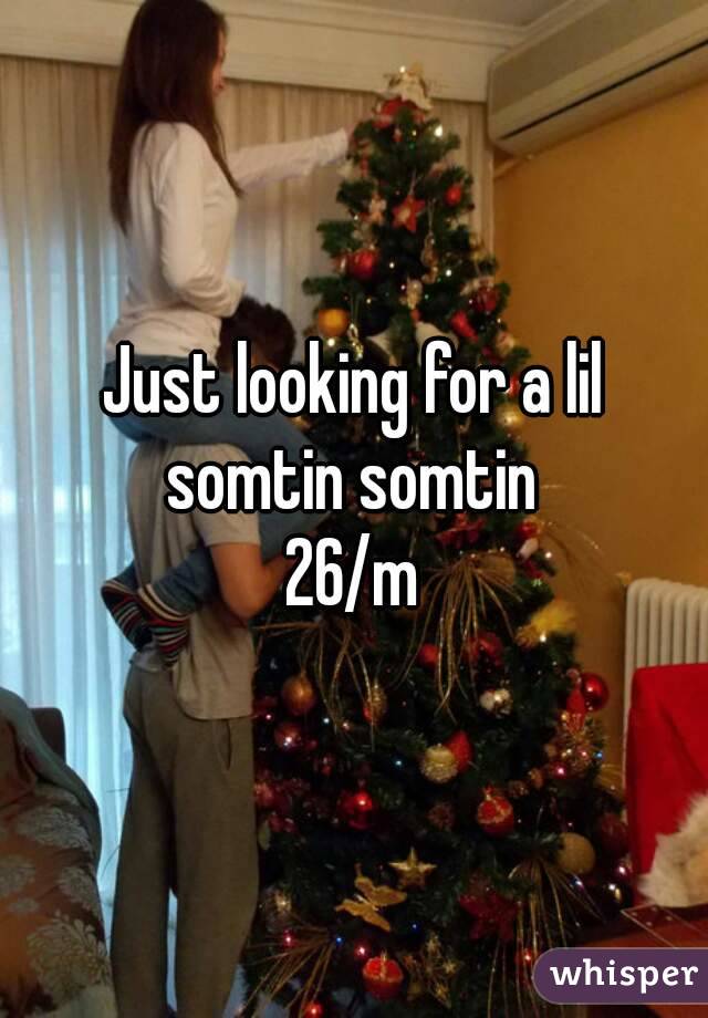 Just looking for a lil somtin somtin 
26/m
