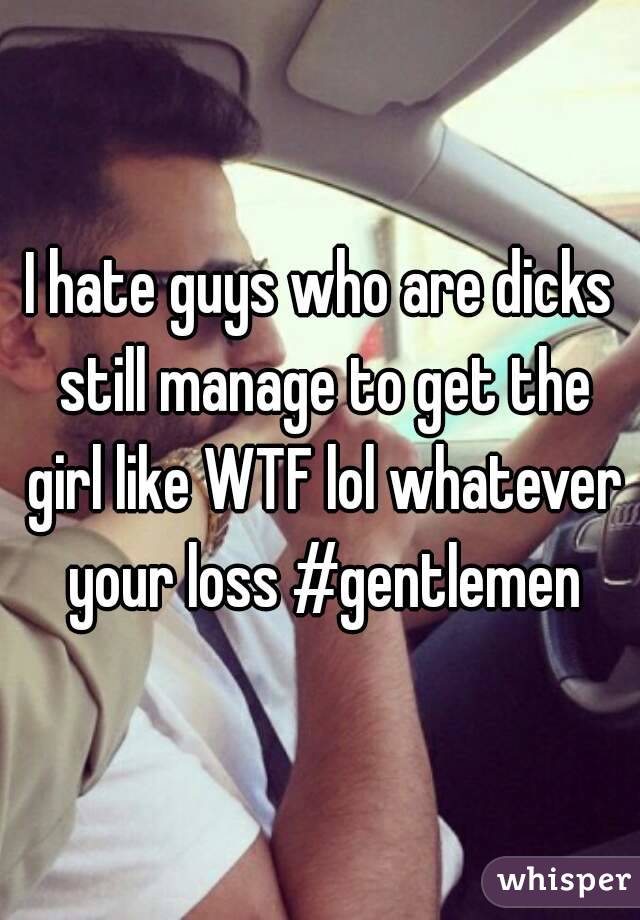I hate guys who are dicks still manage to get the girl like WTF lol whatever your loss #gentlemen