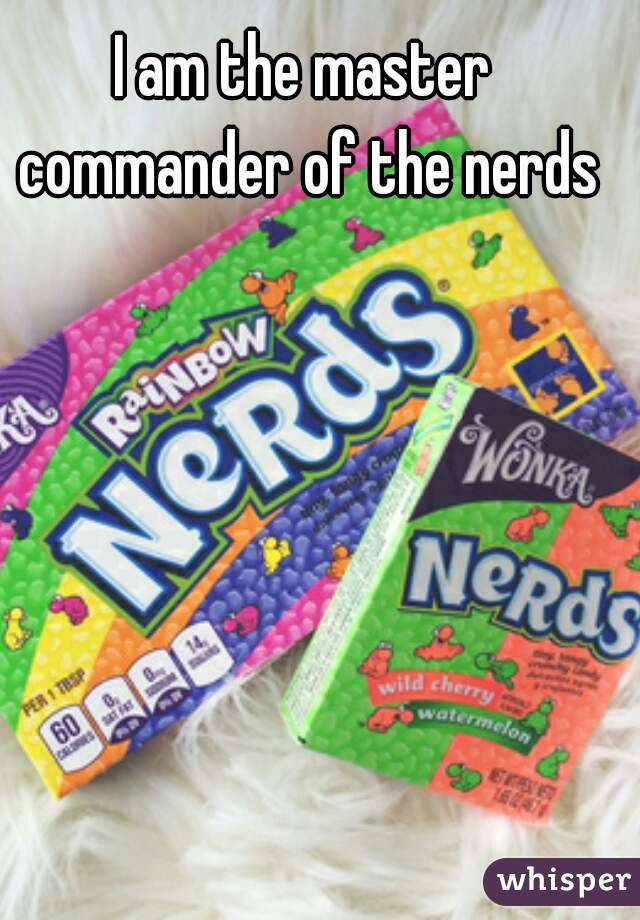 I am the master commander of the nerds