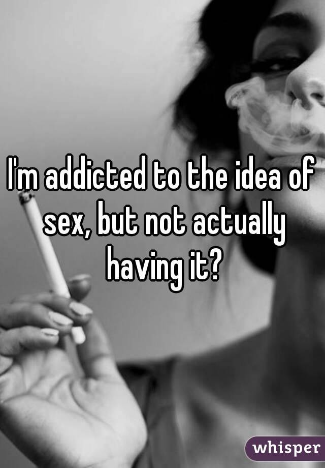 I'm addicted to the idea of sex, but not actually having it?
