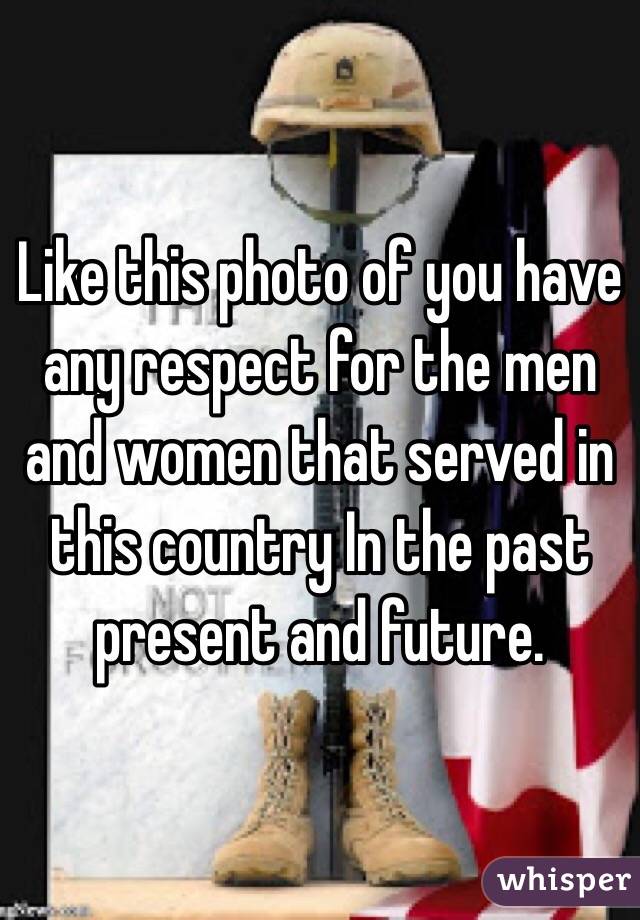 Like this photo of you have any respect for the men and women that served in this country In the past present and future.