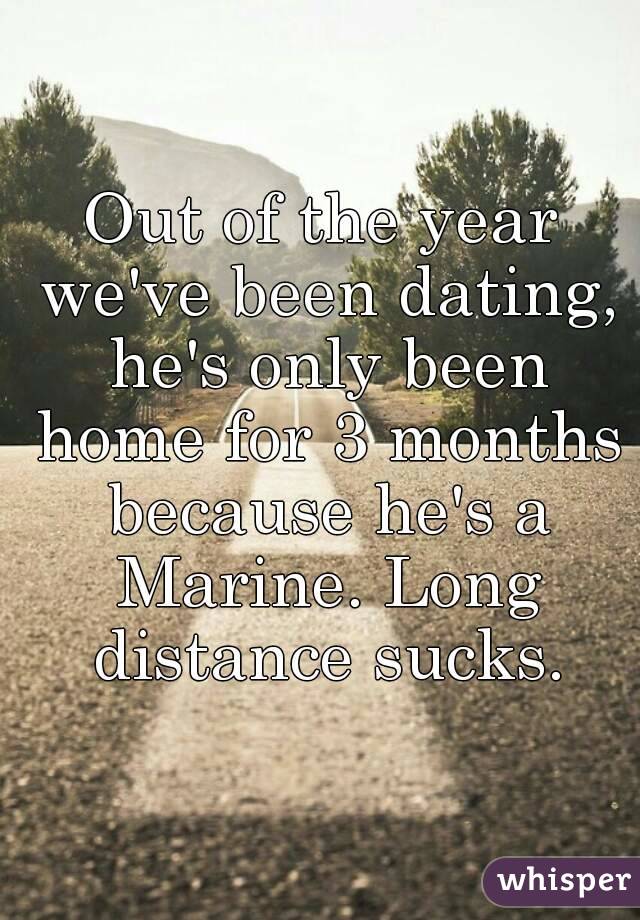 Out of the year we've been dating, he's only been home for 3 months because he's a Marine. Long distance sucks.