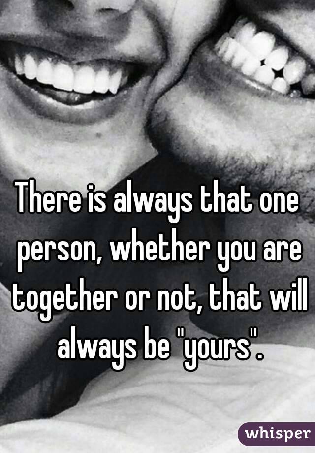 There is always that one person, whether you are together or not, that will always be "yours".