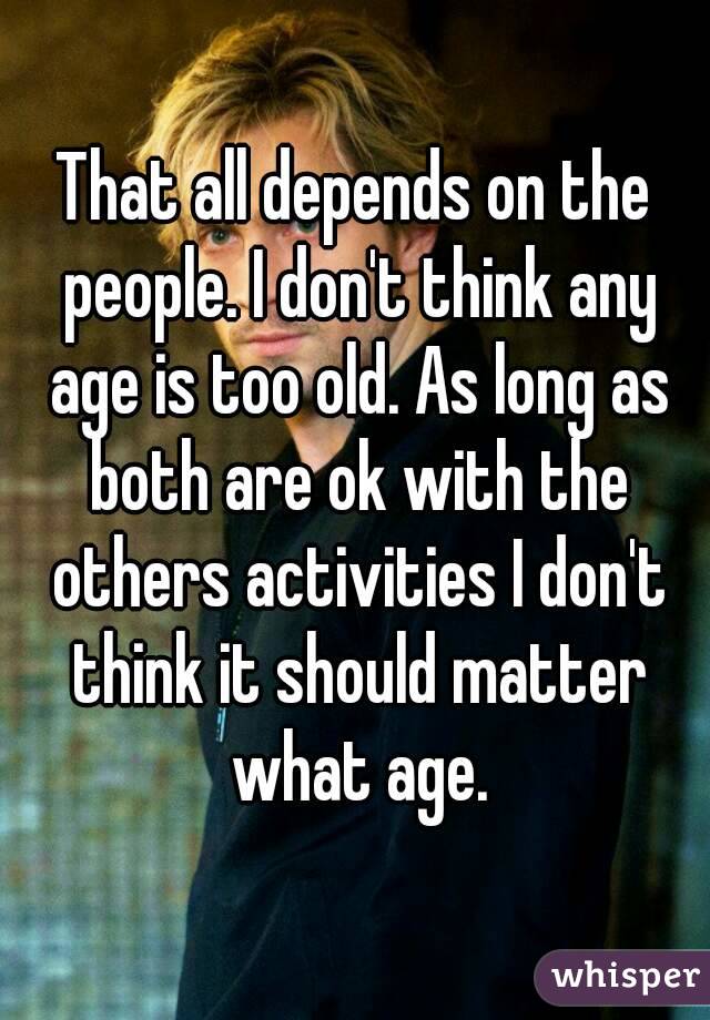 That all depends on the people. I don't think any age is too old. As long as both are ok with the others activities I don't think it should matter what age.