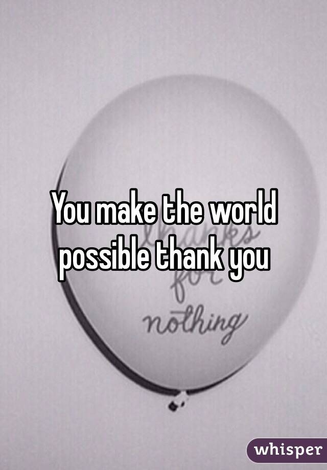 You make the world possible thank you