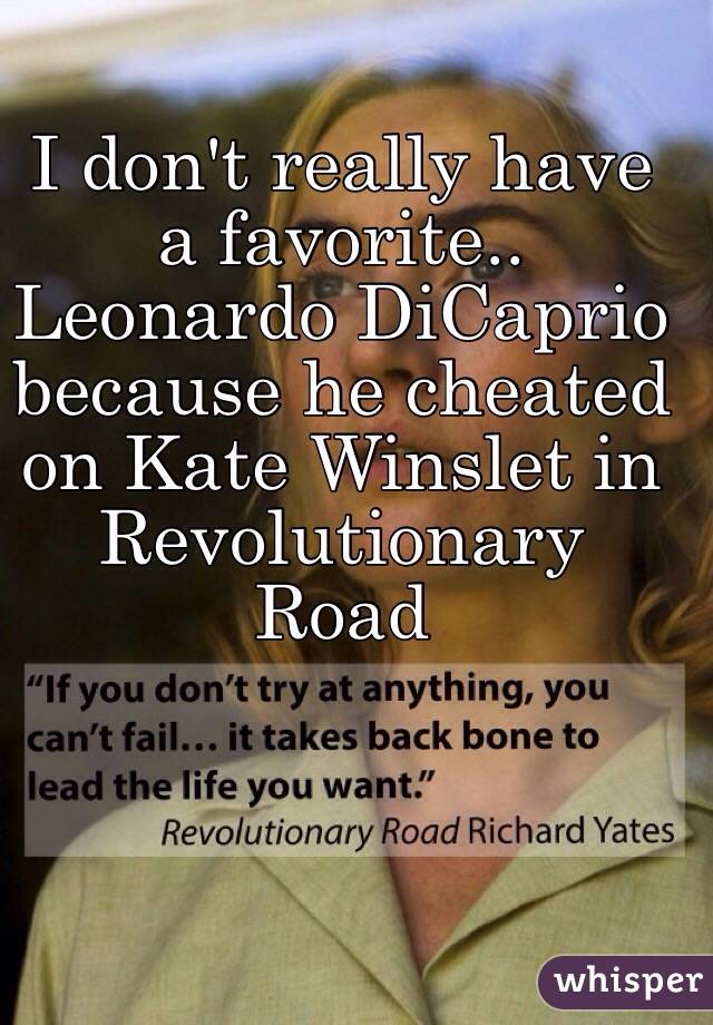 I don't really have a favorite.. Leonardo DiCaprio because he cheated on Kate Winslet in Revolutionary Road