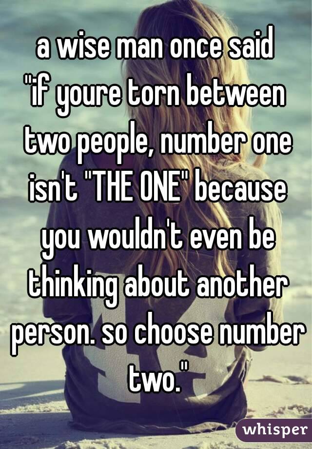 a wise man once said
"if youre torn between two people, number one isn't "THE ONE" because you wouldn't even be thinking about another person. so choose number two."