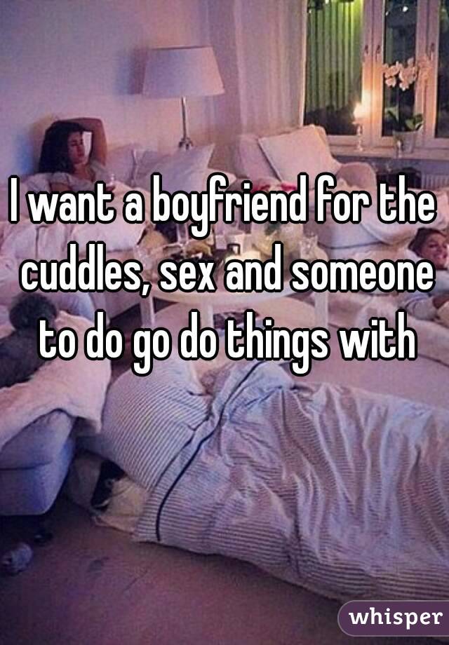 I want a boyfriend for the cuddles, sex and someone to do go do things with