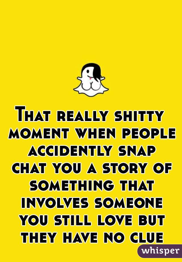 That really shitty moment when people accidently snap chat you a story of something that involves someone you still love but they have no clue