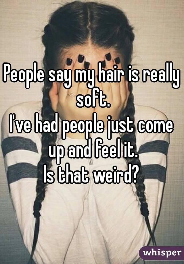 People say my hair is really soft.
I've had people just come up and feel it.
Is that weird?
