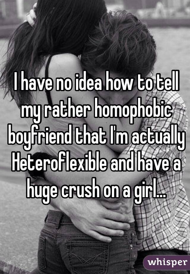 I have no idea how to tell my rather homophobic boyfriend that I'm actually Heteroflexible and have a huge crush on a girl...