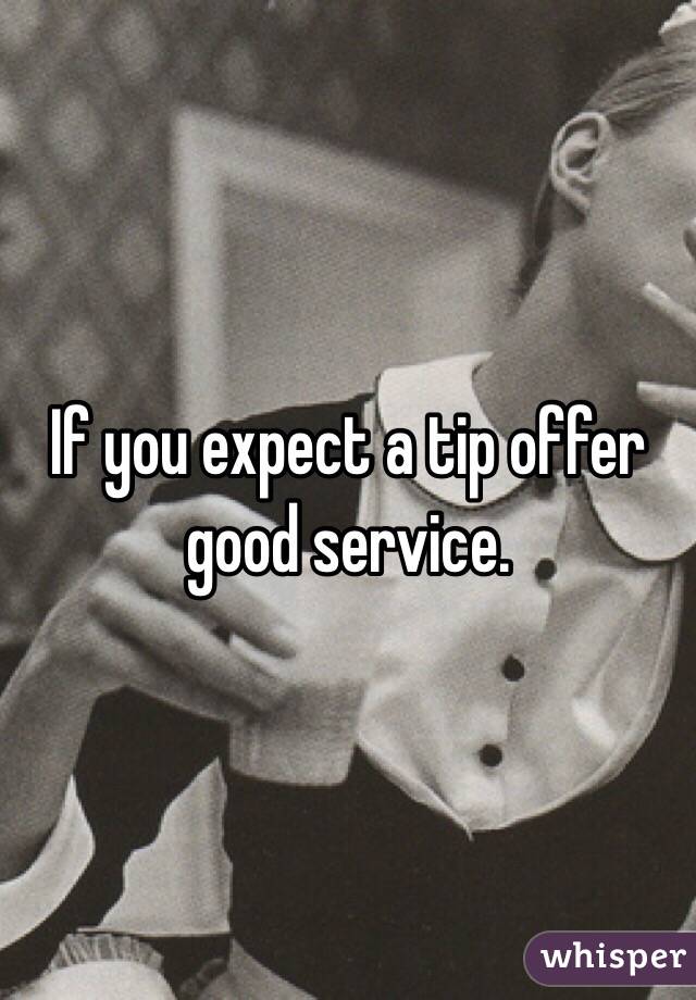 If you expect a tip offer good service. 