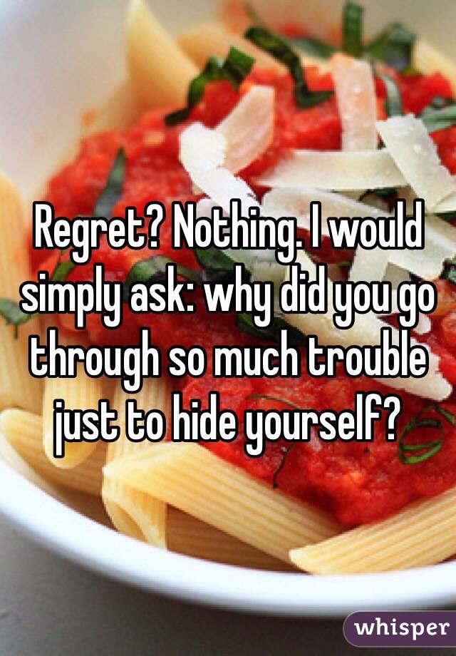 Regret? Nothing. I would simply ask: why did you go through so much trouble just to hide yourself?