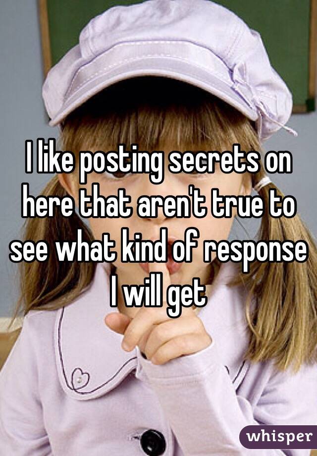 I like posting secrets on here that aren't true to see what kind of response I will get 