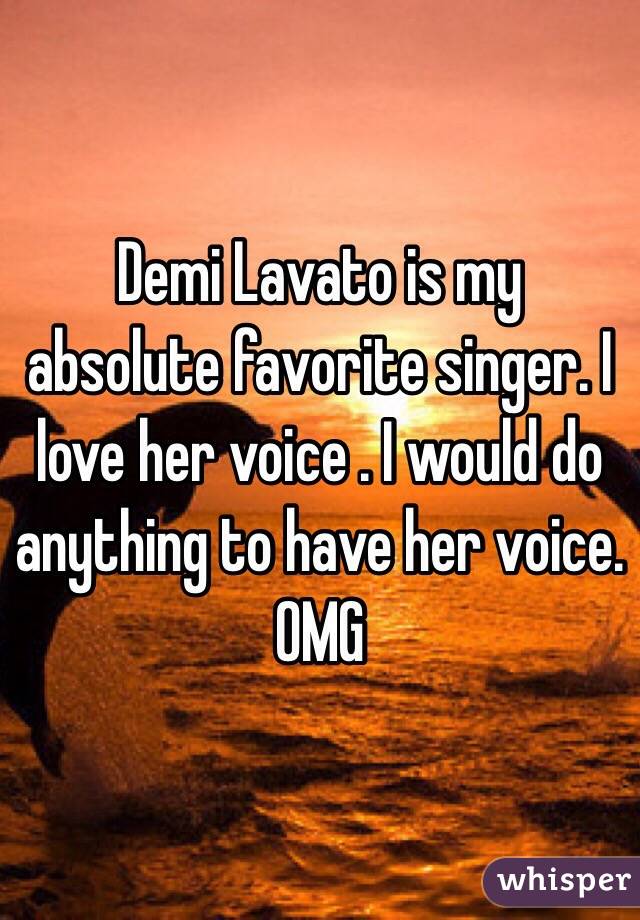 Demi Lavato is my absolute favorite singer. I love her voice . I would do anything to have her voice. OMG