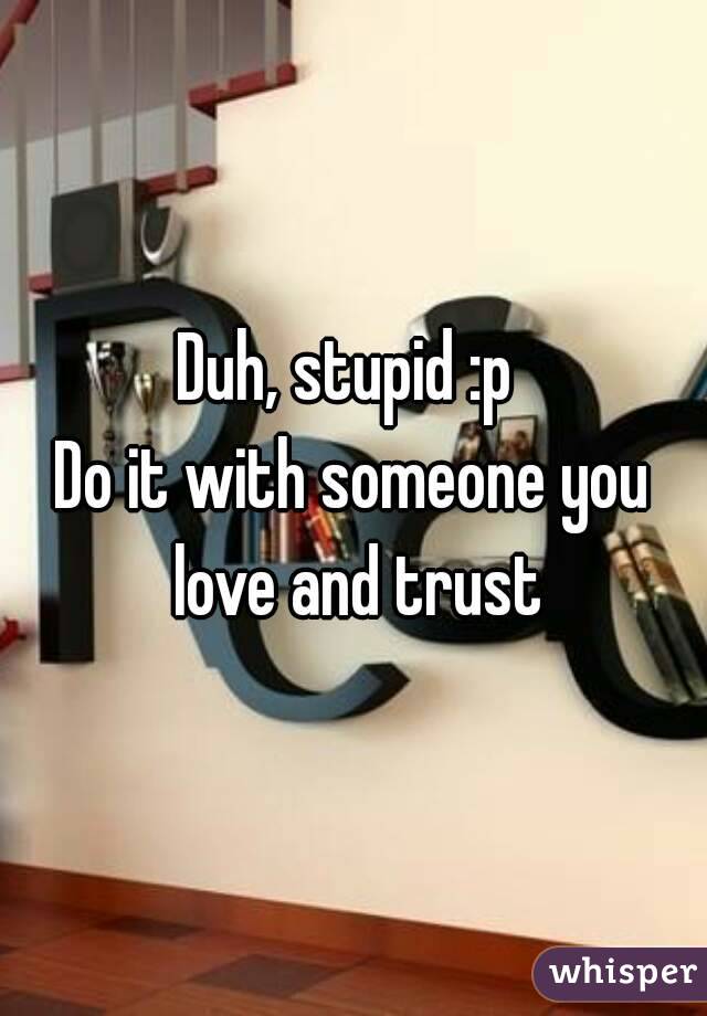Duh, stupid :p 
Do it with someone you love and trust