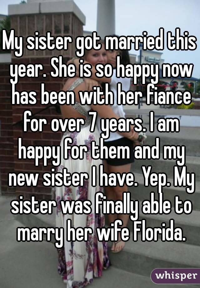 My sister got married this year. She is so happy now has been with her fiance for over 7 years. I am happy for them and my new sister I have. Yep. My sister was finally able to marry her wife Florida.