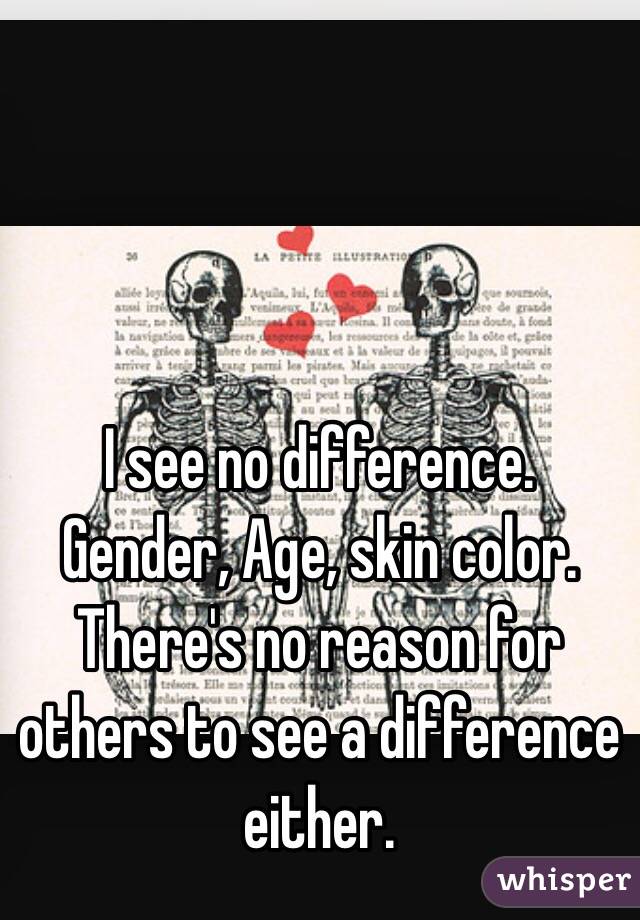 I see no difference. Gender, Age, skin color. There's no reason for others to see a difference either.
