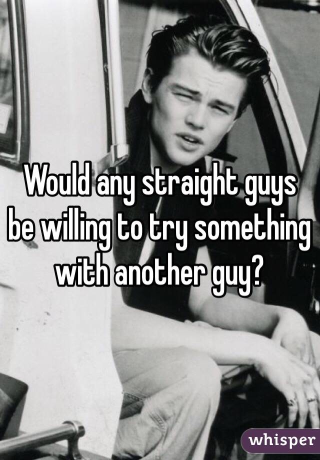 Would any straight guys be willing to try something with another guy? 