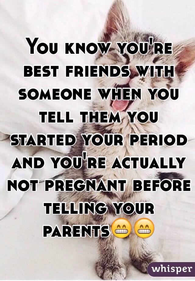 You know you're best friends with someone when you tell them you started your period and you're actually not pregnant before telling your parents😁😁