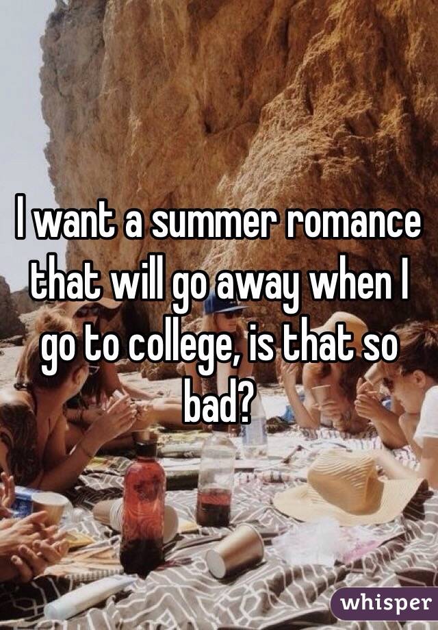I want a summer romance that will go away when I go to college, is that so bad?
