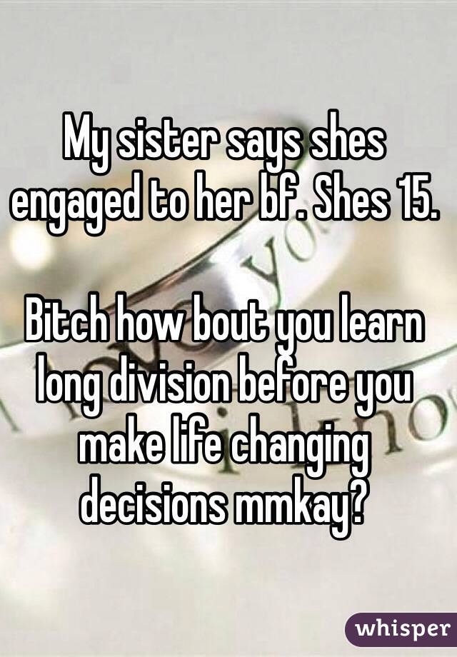My sister says shes engaged to her bf. Shes 15.

Bitch how bout you learn long division before you make life changing decisions mmkay?