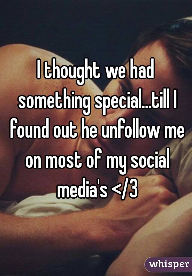 I thought we had something special...till I found out he unfollow me on most of my social media's </3