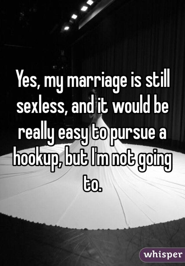 Yes, my marriage is still sexless, and it would be really easy to pursue a hookup, but I'm not going to.